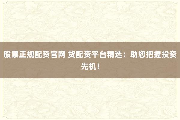股票正规配资官网 货配资平台精选：助您把握投资先机！