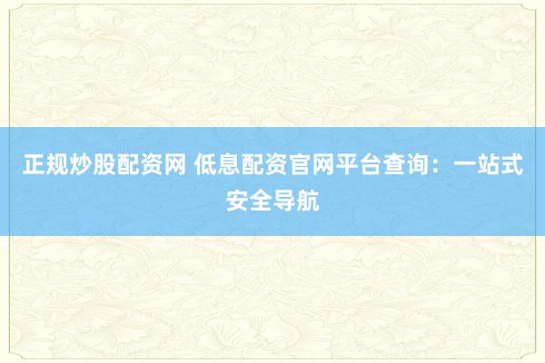 正规炒股配资网 低息配资官网平台查询：一站式安全导航