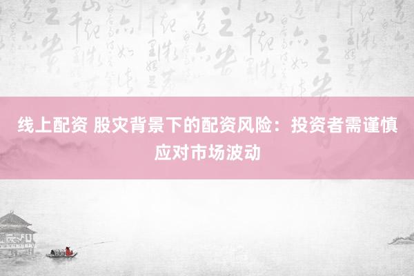 线上配资 股灾背景下的配资风险：投资者需谨慎应对市场波动