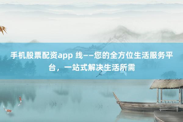 手机股票配资app 线——您的全方位生活服务平台，一站式解决生活所需