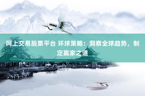 网上交易股票平台 环球策略：洞察全球趋势，制定赢家之道