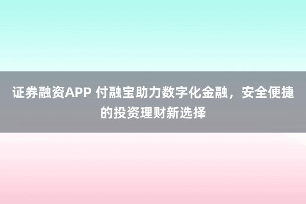 证券融资APP 付融宝助力数字化金融，安全便捷的投资理财新选择