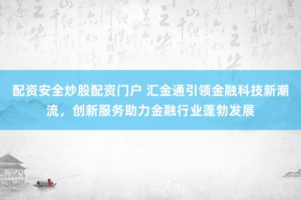 配资安全炒股配资门户 汇金通引领金融科技新潮流，创新服务助力金融行业蓬勃发展