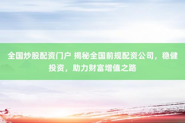 全国炒股配资门户 揭秘全国前规配资公司，稳健投资，助力财富增值之路