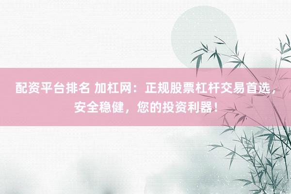 配资平台排名 加杠网：正规股票杠杆交易首选，安全稳健，您的投资利器！