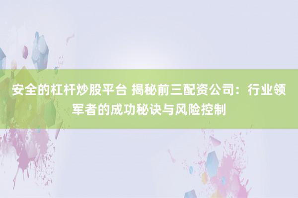 安全的杠杆炒股平台 揭秘前三配资公司：行业领军者的成功秘诀与风险控制