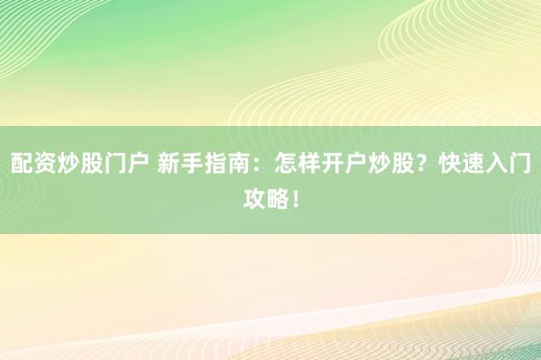 配资炒股门户 新手指南：怎样开户炒股？快速入门攻略！