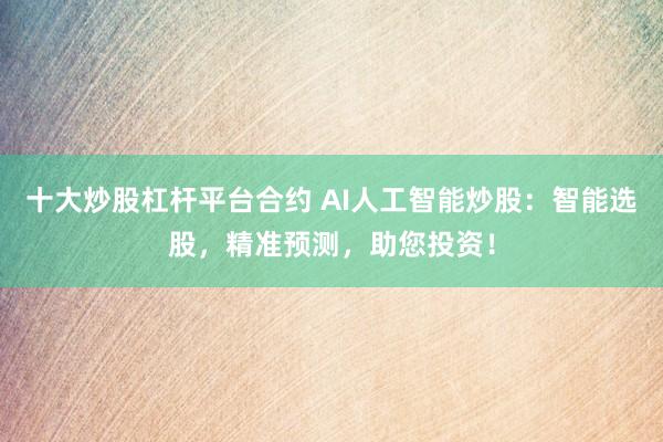 十大炒股杠杆平台合约 AI人工智能炒股：智能选股，精准预测，助您投资！