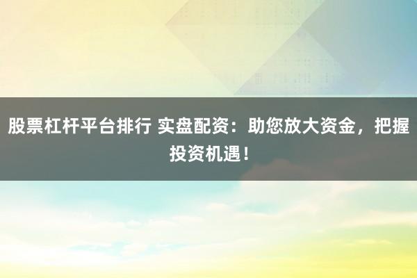 股票杠杆平台排行 实盘配资：助您放大资金，把握投资机遇！